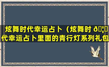 炫舞时代幸运占卜（炫舞时 🦄 代幸运占卜里面的青行灯系列礼包有什么）